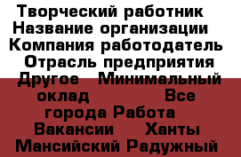 Творческий работник › Название организации ­ Компания-работодатель › Отрасль предприятия ­ Другое › Минимальный оклад ­ 25 000 - Все города Работа » Вакансии   . Ханты-Мансийский,Радужный г.
